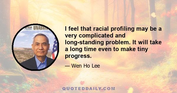 I feel that racial profiling may be a very complicated and long-standing problem. It will take a long time even to make tiny progress.