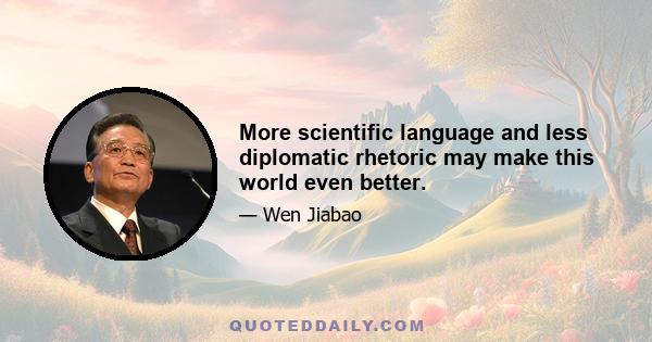 More scientific language and less diplomatic rhetoric may make this world even better.