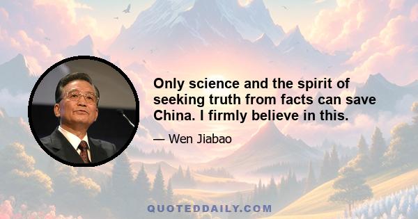 Only science and the spirit of seeking truth from facts can save China. I firmly believe in this.