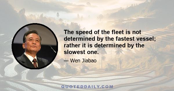 The speed of the fleet is not determined by the fastest vessel; rather it is determined by the slowest one.