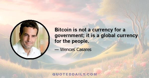 Bitcoin is not a currency for a government; it is a global currency for the people.