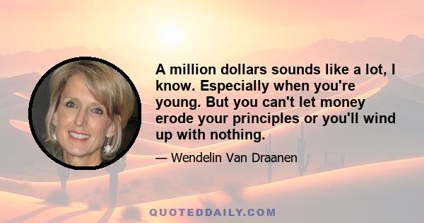 A million dollars sounds like a lot, I know. Especially when you're young. But you can't let money erode your principles or you'll wind up with nothing.