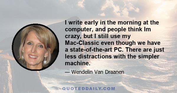 I write early in the morning at the computer, and people think Im crazy, but I still use my Mac-Classic even though we have a state-of-the-art PC. There are just less distractions with the simpler machine.