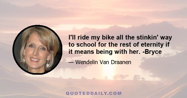 I'll ride my bike all the stinkin' way to school for the rest of eternity if it means being with her. -Bryce