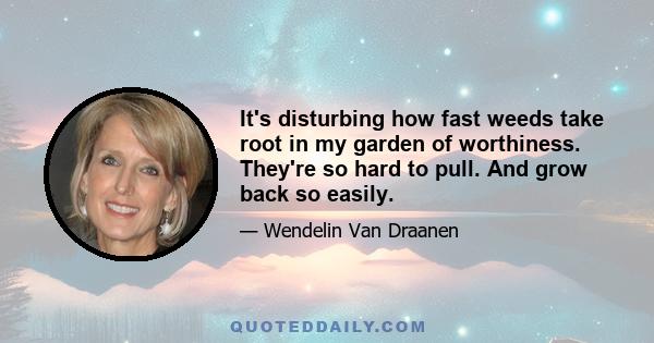 It's disturbing how fast weeds take root in my garden of worthiness. They're so hard to pull. And grow back so easily.