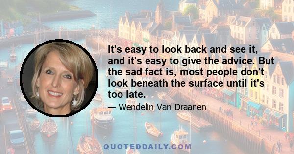 It's easy to look back and see it, and it's easy to give the advice. But the sad fact is, most people don't look beneath the surface until it's too late.