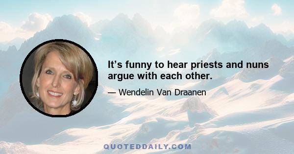 It’s funny to hear priests and nuns argue with each other.