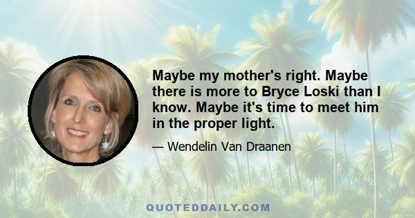 Maybe my mother's right. Maybe there is more to Bryce Loski than I know. Maybe it's time to meet him in the proper light.