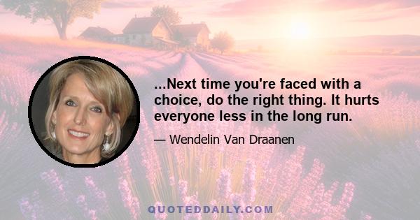 ...Next time you're faced with a choice, do the right thing. It hurts everyone less in the long run.