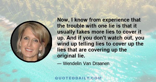 Now, I know from experience that the trouble with one lie is that it usually takes more lies to cover it up. And if you don't watch out, you wind up telling lies to cover up the lies that are covering up the original