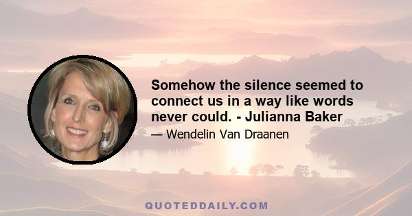 Somehow the silence seemed to connect us in a way like words never could. - Julianna Baker