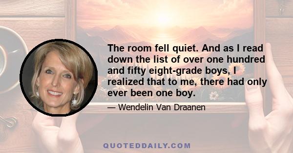 The room fell quiet. And as I read down the list of over one hundred and fifty eight-grade boys, I realized that to me, there had only ever been one boy.