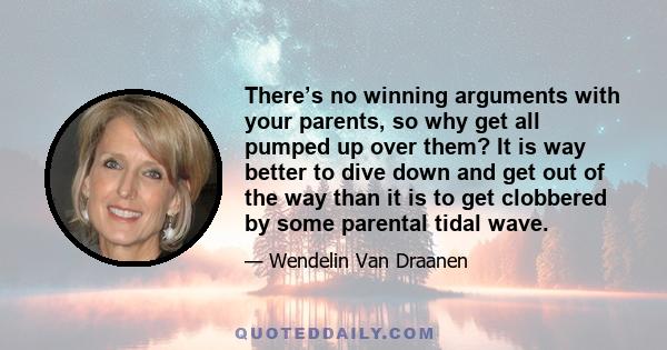 There’s no winning arguments with your parents, so why get all pumped up over them? It is way better to dive down and get out of the way than it is to get clobbered by some parental tidal wave.