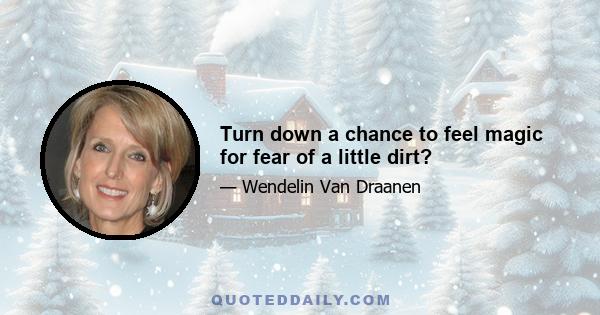 Turn down a chance to feel magic for fear of a little dirt?