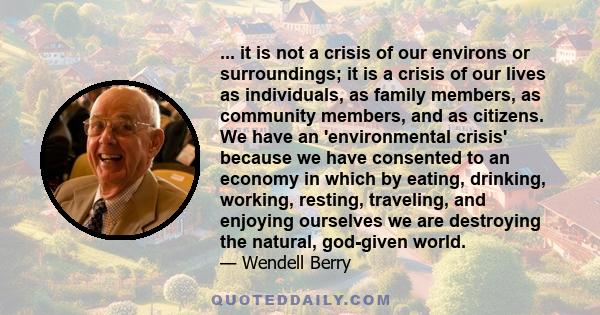 ... it is not a crisis of our environs or surroundings; it is a crisis of our lives as individuals, as family members, as community members, and as citizens. We have an 'environmental crisis' because we have consented