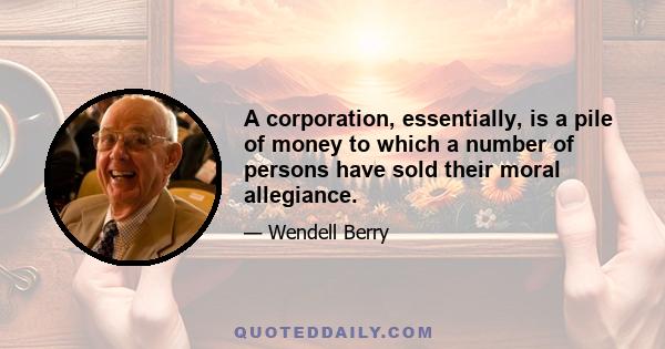 A corporation, essentially, is a pile of money to which a number of persons have sold their moral allegiance.