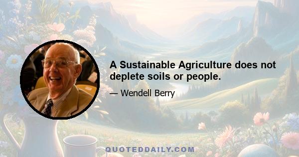 A Sustainable Agriculture does not deplete soils or people.