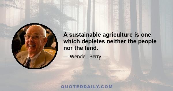 A sustainable agriculture is one which depletes neither the people nor the land.