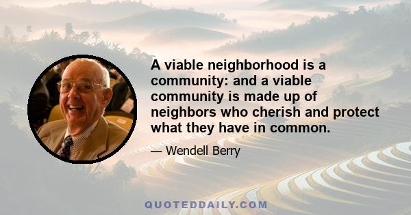 A viable neighborhood is a community: and a viable community is made up of neighbors who cherish and protect what they have in common.