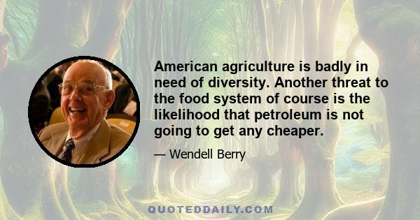 American agriculture is badly in need of diversity. Another threat to the food system of course is the likelihood that petroleum is not going to get any cheaper.