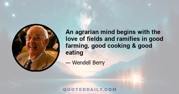 An agrarian mind begins with the love of fields and ramifies in good farming, good cooking & good eating