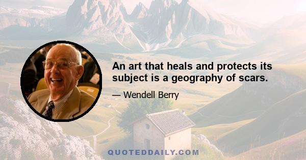 An art that heals and protects its subject is a geography of scars.