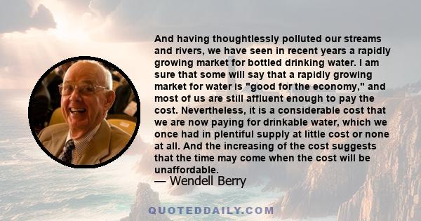 And having thoughtlessly polluted our streams and rivers, we have seen in recent years a rapidly growing market for bottled drinking water. I am sure that some will say that a rapidly growing market for water is good