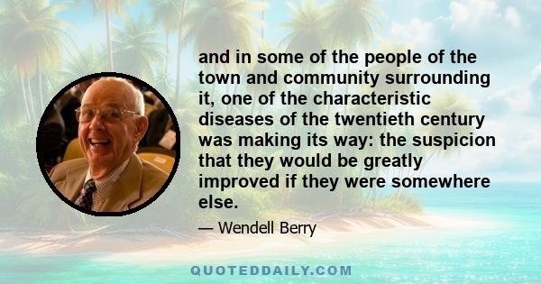 and in some of the people of the town and community surrounding it, one of the characteristic diseases of the twentieth century was making its way: the suspicion that they would be greatly improved if they were