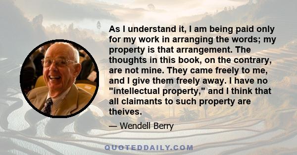 As I understand it, I am being paid only for my work in arranging the words; my property is that arrangement. The thoughts in this book, on the contrary, are not mine. They came freely to me, and I give them freely