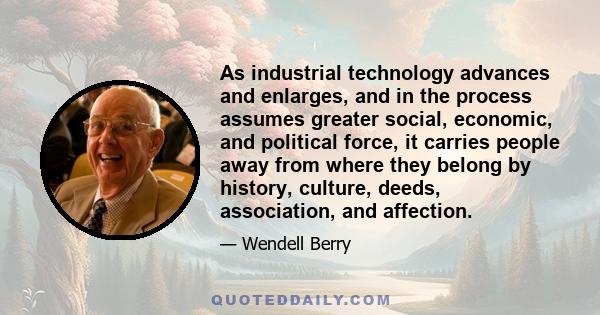 As industrial technology advances and enlarges, and in the process assumes greater social, economic, and political force, it carries people away from where they belong by history, culture, deeds, association, and