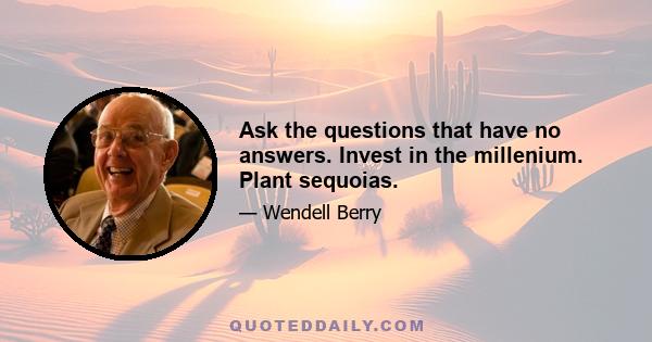 Ask the questions that have no answers. Invest in the millenium. Plant sequoias.