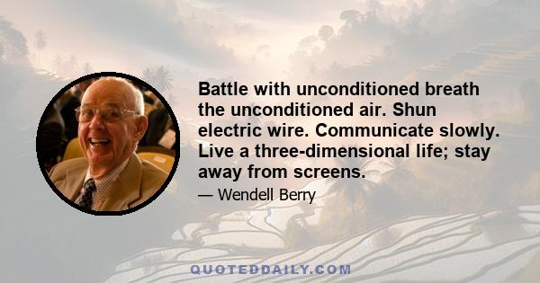 Battle with unconditioned breath the unconditioned air. Shun electric wire. Communicate slowly. Live a three-dimensional life; stay away from screens.