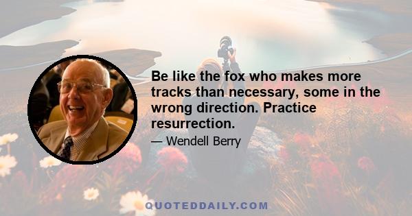 Be like the fox who makes more tracks than necessary, some in the wrong direction. Practice resurrection.