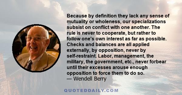 Because by definition they lack any sense of mutuality or wholeness, our specializations subsist on conflict with one another. The rule is never to cooperate, but rather to follow one's own interest as far as possible.