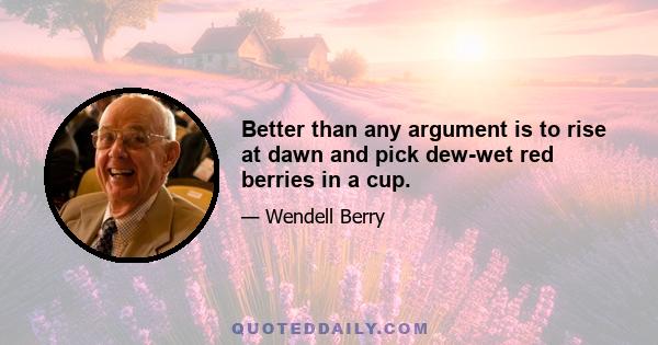 Better than any argument is to rise at dawn and pick dew-wet red berries in a cup.