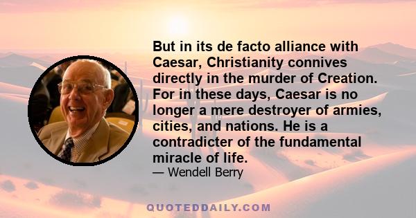 But in its de facto alliance with Caesar, Christianity connives directly in the murder of Creation. For in these days, Caesar is no longer a mere destroyer of armies, cities, and nations. He is a contradicter of the