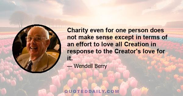 Charity even for one person does not make sense except in terms of an effort to love all Creation in response to the Creator's love for it.