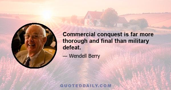 Commercial conquest is far more thorough and final than military defeat.