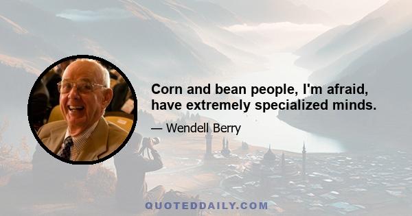 Corn and bean people, I'm afraid, have extremely specialized minds.