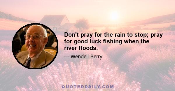 Don't pray for the rain to stop; pray for good luck fishing when the river floods.