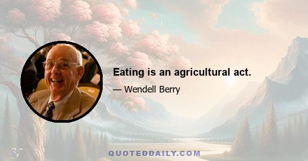 Eating is an agricultural act.