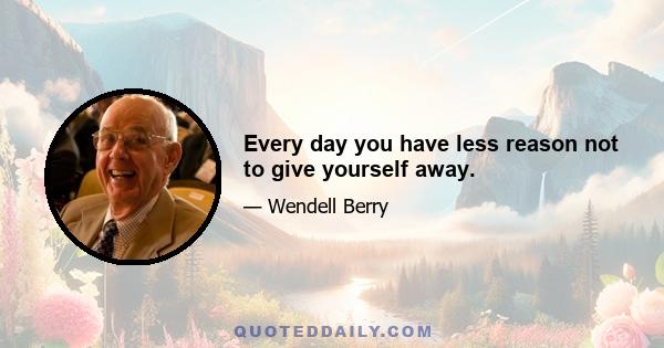 Every day you have less reason not to give yourself away.