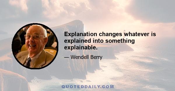 Explanation changes whatever is explained into something explainable.