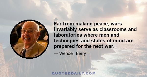 Far from making peace, wars invariably serve as classrooms and laboratories where men and techniques and states of mind are prepared for the next war.