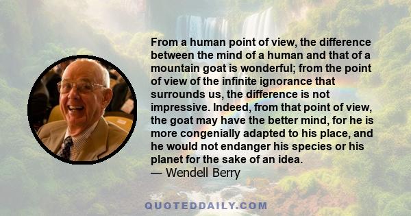 From a human point of view, the difference between the mind of a human and that of a mountain goat is wonderful; from the point of view of the infinite ignorance that surrounds us, the difference is not impressive.