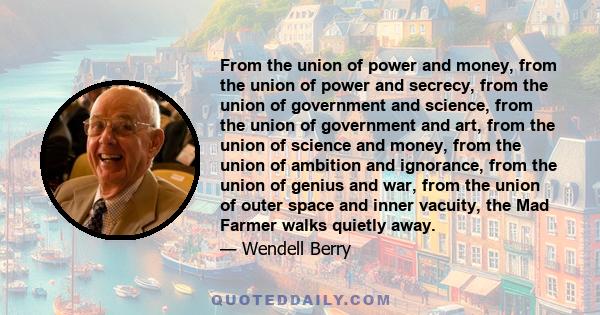 From the union of power and money, from the union of power and secrecy, from the union of government and science, from the union of government and art, from the union of science and money, from the union of ambition and 