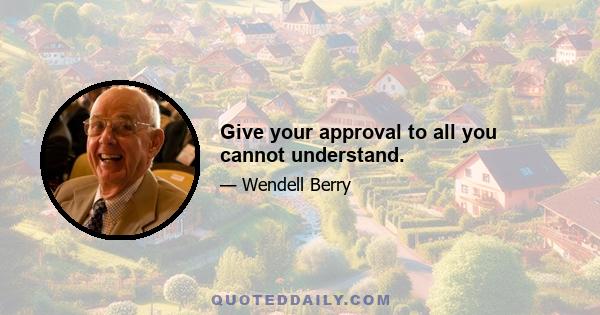 Give your approval to all you cannot understand.