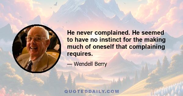 He never complained. He seemed to have no instinct for the making much of oneself that complaining requires.