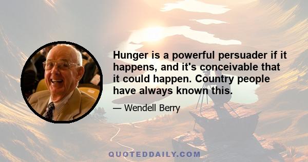 Hunger is a powerful persuader if it happens, and it's conceivable that it could happen. Country people have always known this.