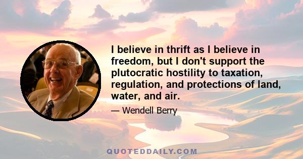 I believe in thrift as I believe in freedom, but I don't support the plutocratic hostility to taxation, regulation, and protections of land, water, and air.